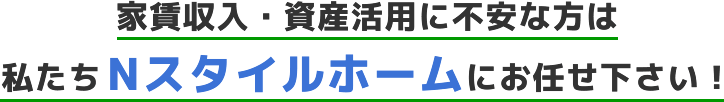 家賃収入・資産活用に不安な方は私たちNスタイルホームにお任せ下さい！