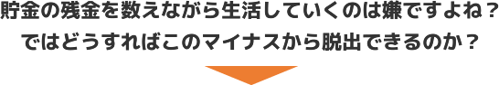 貯金の残金を数えながら生活していくのは嫌ですよね？ではどうすればこのマイナスから脱出できるのか？