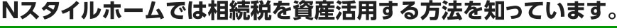 Nスタイルホームでは相続税を資産活用する方法を知っています。