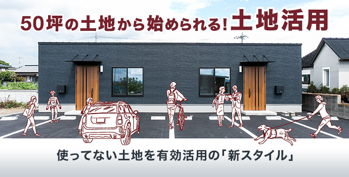 50坪の土地から始められる「新スタイル」で、安定した賃料収入！使ってない土地の有効活用方法をご提案いたします。
